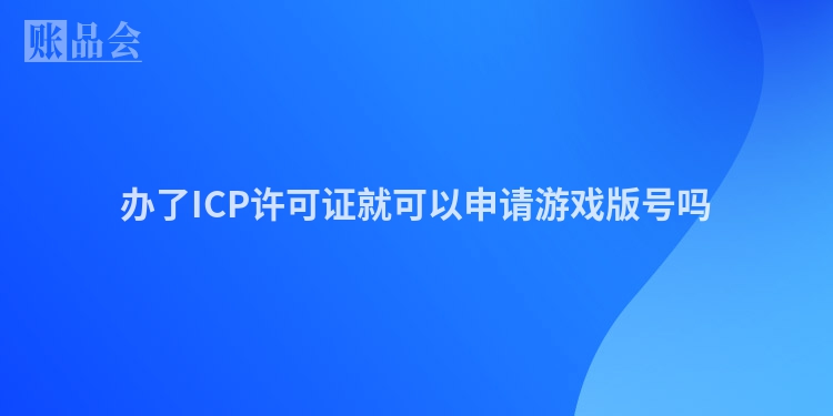 办了ICP许可证就可以申请游戏版号吗