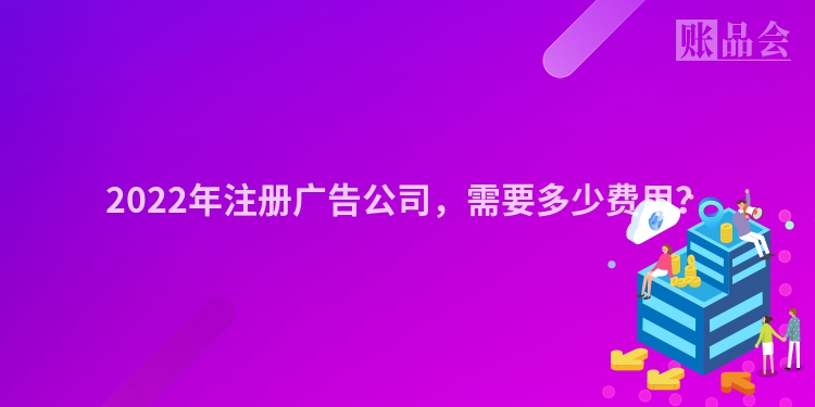 2022年注册广告公司，需要多少费用？