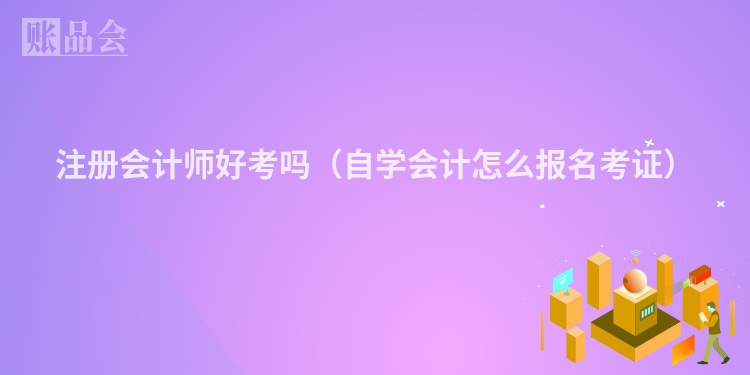 注册会计师好考吗（自学会计怎么报名考证）