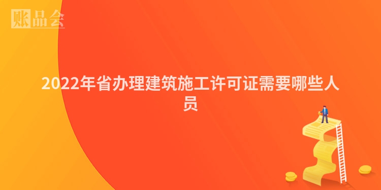 2022年省办理建筑施工许可证需要哪些人员