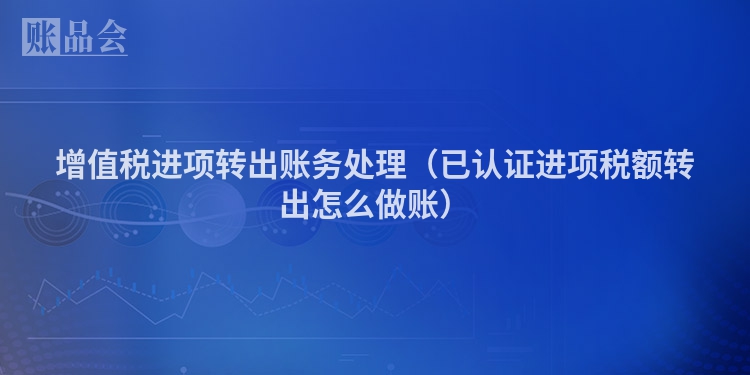 增值税进项转出账务处理（已认证进项税额转出怎么做账）