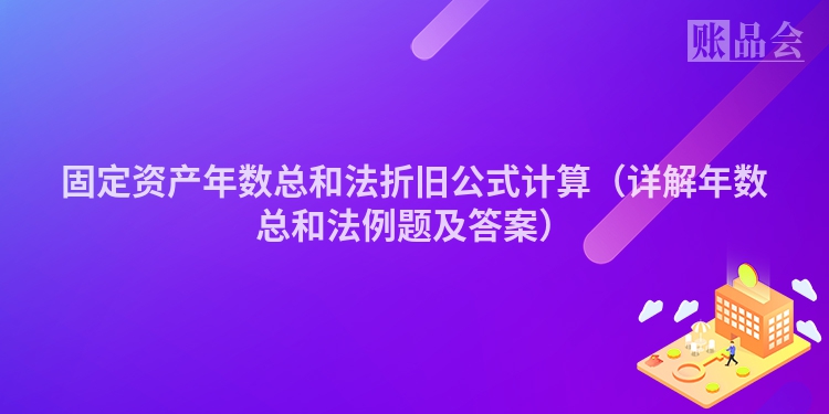 固定资产年数总和法折旧公式计算（详解年数总和法例题及答案）