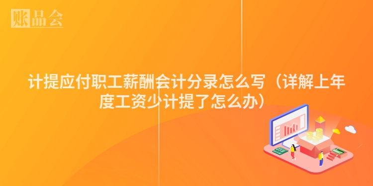计提应付职工薪酬会计分录怎么写（详解上年度工资少计提了怎么办）