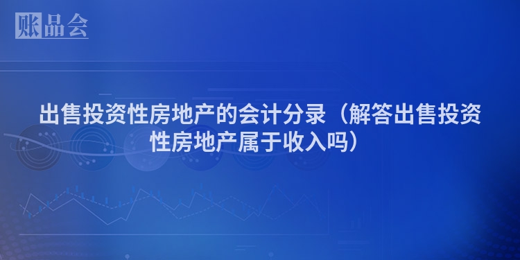 出售投资性房地产的会计分录（解答出售投资性房地产属于收入吗）