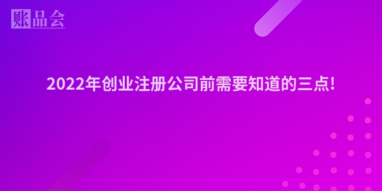 2022年创业注册公司前需要知道的三点!