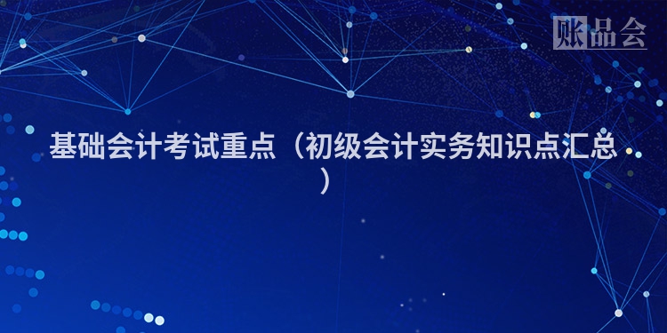 基础会计考试重点（初级会计实务知识点汇总）