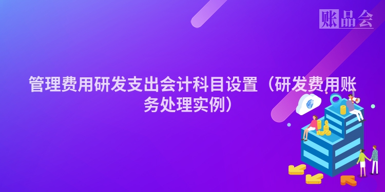 管理费用研发支出会计科目设置（研发费用账务处理实例）