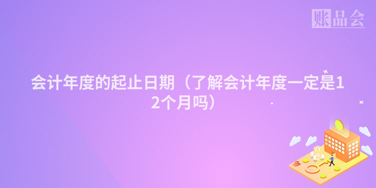 会计年度的起止日期（了解会计年度一定是12个月吗）
