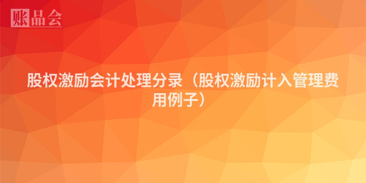 股权激励会计处理分录（股权激励计入管理费用例子）
