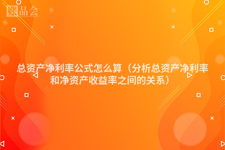 总资产净利率公式怎么算（分析总资产净利率和净资产收益率之间的关系）