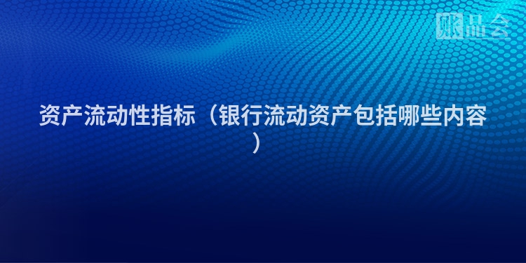 资产流动性指标（银行流动资产包括哪些内容）