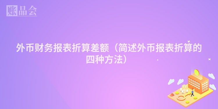 外币财务报表折算差额（简述外币报表折算的四种方法）