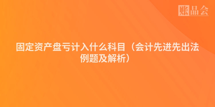 固定资产盘亏计入什么科目（会计先进先出法例题及解析）