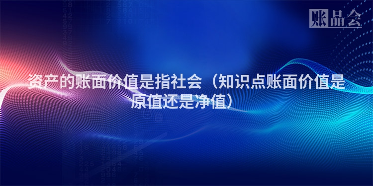 资产的账面价值是指社会（知识点账面价值是原值还是净值）