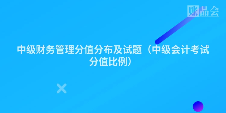 中级财务管理分值分布及试题（中级会计考试分值比例）