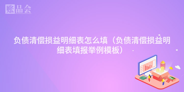 负债清偿损益明细表怎么填（负债清偿损益明细表填报举例模板）