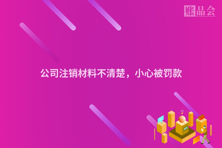 公司注销材料不清楚，小心被罚款