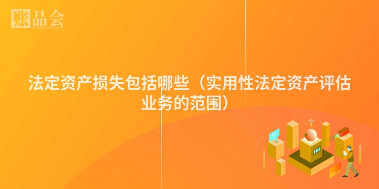法定资产损失包括哪些（实用性法定资产评估业务的范围）