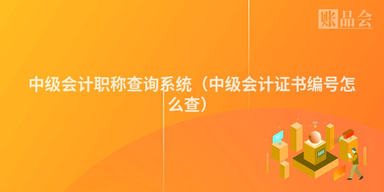 中级会计职称查询系统（中级会计证书编号怎么查）