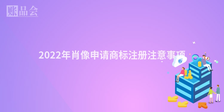2022年肖像申请商标注册注意事项