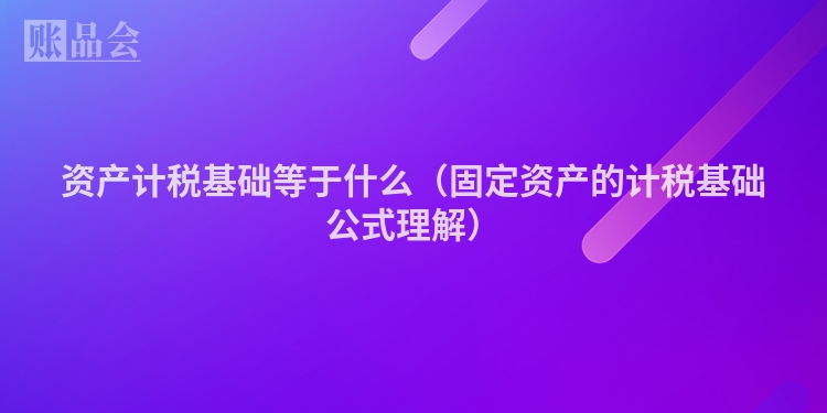资产计税基础等于什么（固定资产的计税基础公式理解）