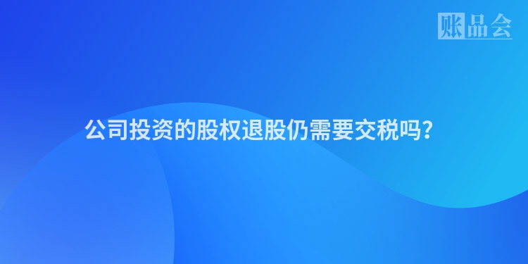 公司投资的股权退股仍需要交税吗？