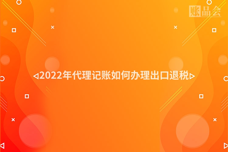 2022年代理记账如何办理出口退税