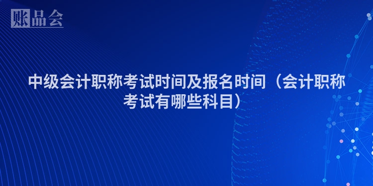 中级会计职称考试时间及报名时间（会计职称考试有哪些科目）