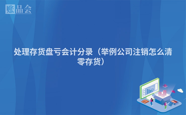 处理存货盘亏会计分录（举例公司注销怎么清零存货）