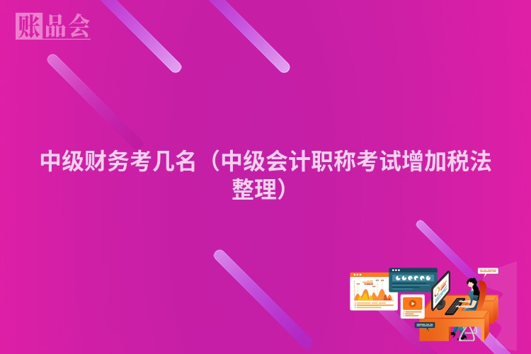 中级财务考几名（中级会计职称考试增加税法整理）