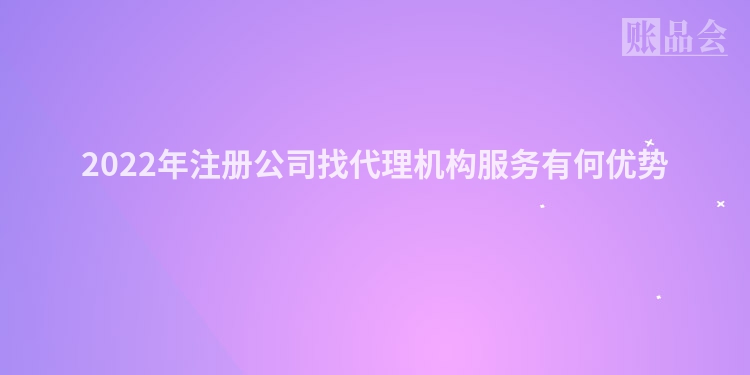 2022年注册公司找代理机构服务有何优势