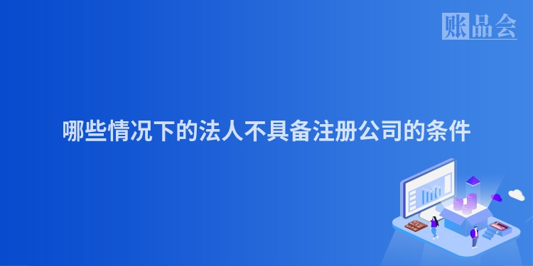 哪些情况下的法人不具备注册公司的条件