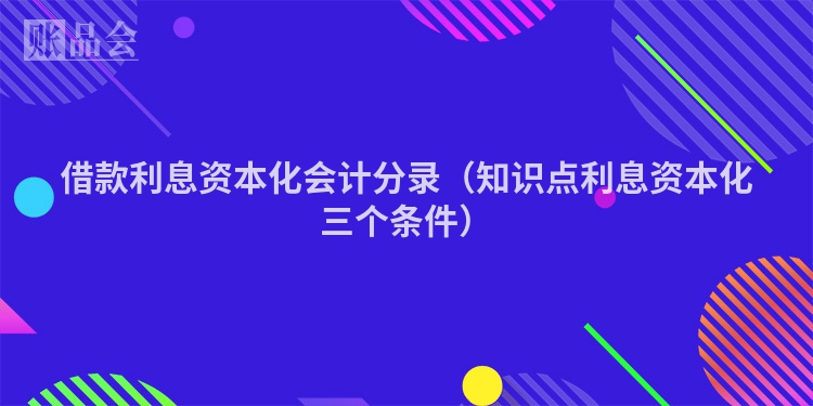 借款利息资本化会计分录（知识点利息资本化三个条件）