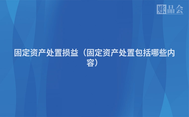 固定资产处置损益（固定资产处置包括哪些内容）
