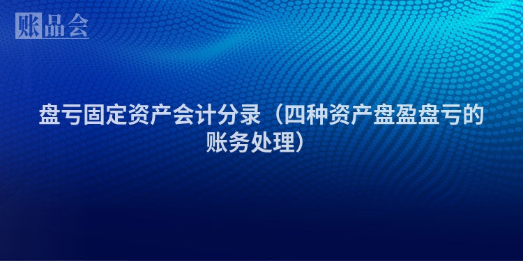 盘亏固定资产会计分录（四种资产盘盈盘亏的账务处理）