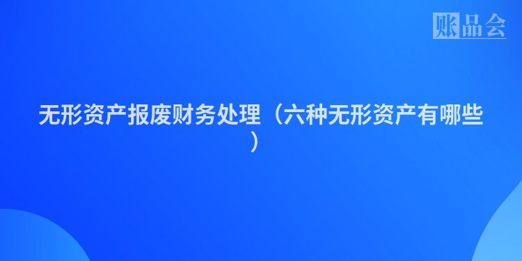 无形资产报废财务处理（六种无形资产有哪些）