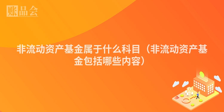 非流动资产基金属于什么科目（非流动资产基金包括哪些内容）