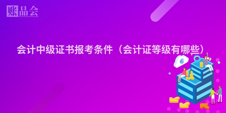 会计中级证书报考条件（会计证等级有哪些）
