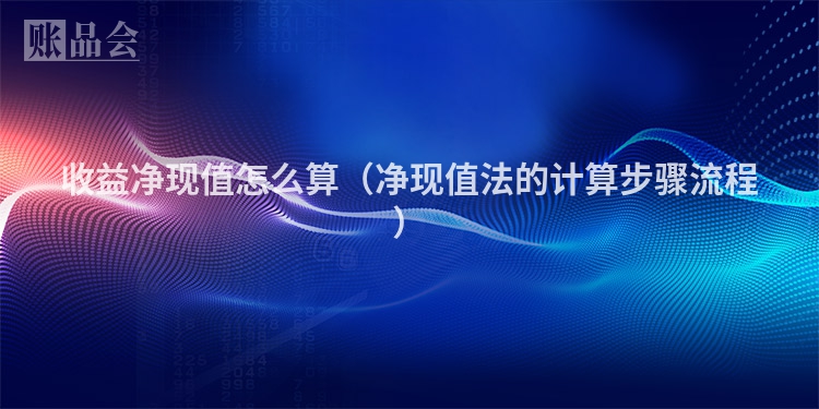 收益净现值怎么算（净现值法的计算步骤流程）