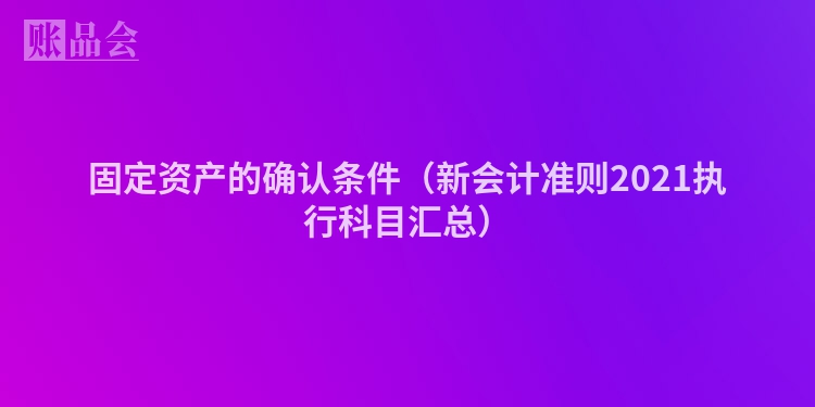 固定资产的确认条件（新会计准则2021执行科目汇总）