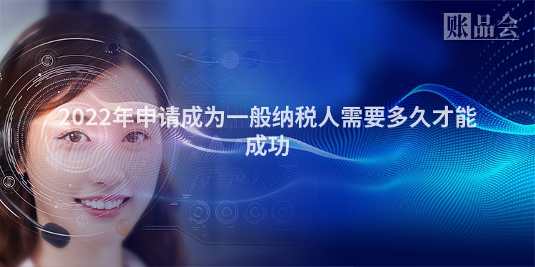2022年申请成为一般纳税人需要多久才能成功