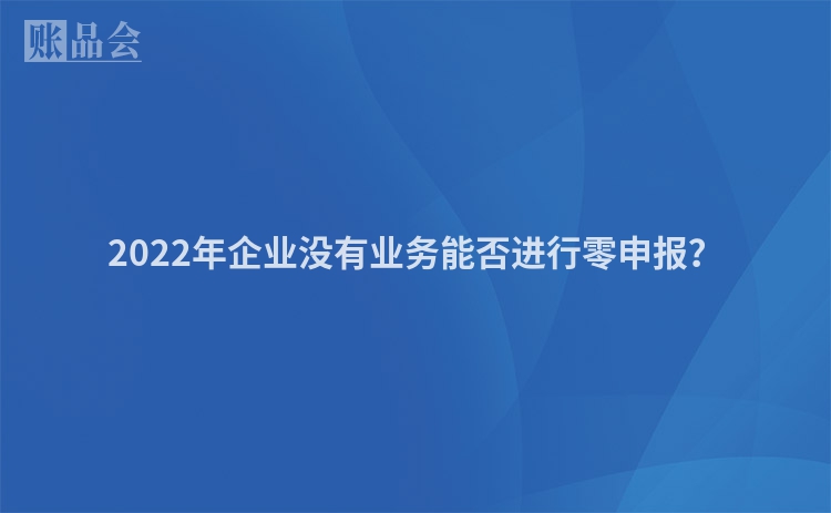 2022年企业没有业务能否进行零申报？