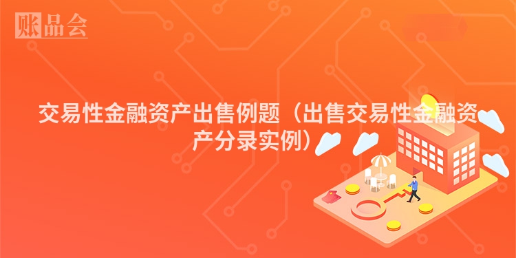 交易性金融资产出售例题（出售交易性金融资产分录实例）
