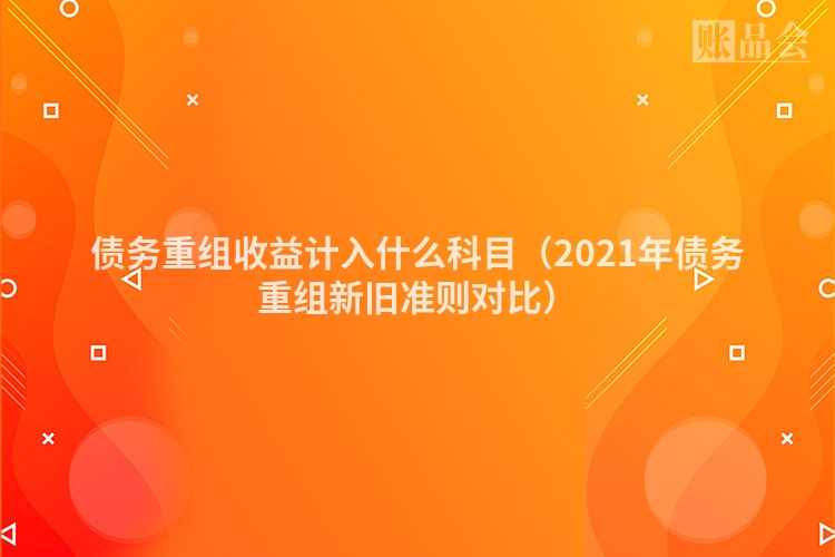 债务重组收益计入什么科目（2021年债务重组新旧准则对比）