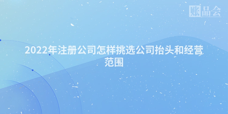 2022年注册公司怎样挑选公司抬头和经营范围