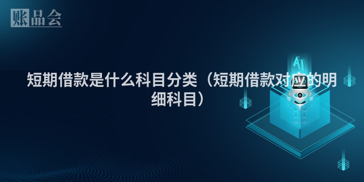 短期借款是什么科目分类（短期借款对应的明细科目）
