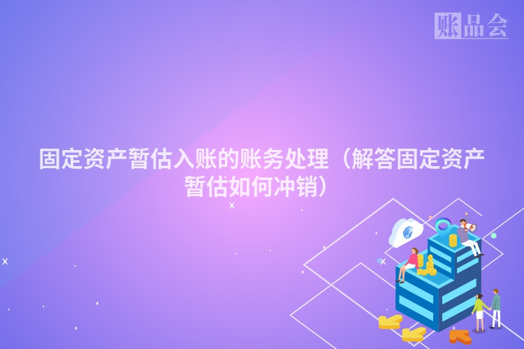 固定资产暂估入账的账务处理（解答固定资产暂估如何冲销）