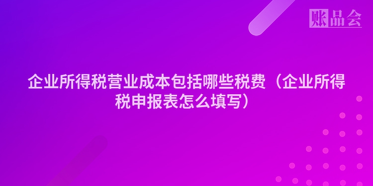 企业所得税营业成本包括哪些税费（企业所得税申报表怎么填写）