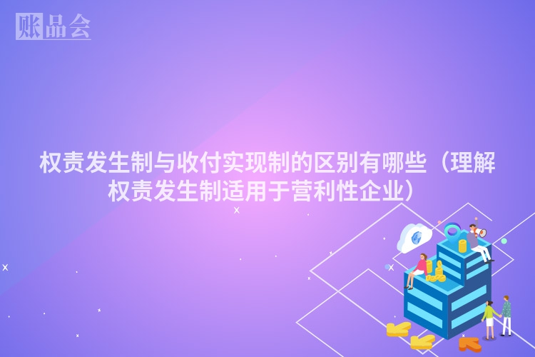 权责发生制与收付实现制的区别有哪些（理解权责发生制适用于营利性企业）