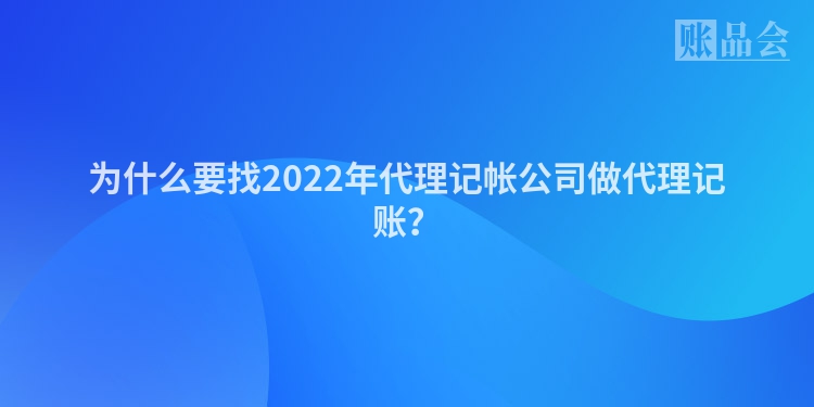 为什么要找2022年代理记帐公司做代理记账？